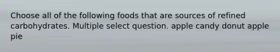 Choose all of the following foods that are sources of refined carbohydrates. Multiple select question. apple candy donut apple pie