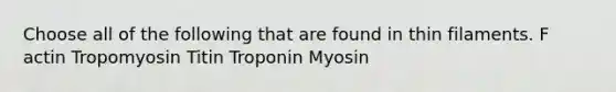 Choose all of the following that are found in thin filaments. F actin Tropomyosin Titin Troponin Myosin