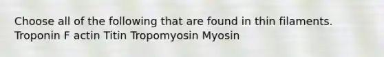 Choose all of the following that are found in thin filaments. Troponin F actin Titin Tropomyosin Myosin