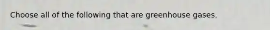 Choose all of the following that are greenhouse gases.