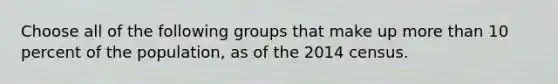 Choose all of the following groups that make up more than 10 percent of the population, as of the 2014 census.