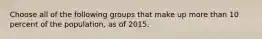 Choose all of the following groups that make up more than 10 percent of the population, as of 2015.