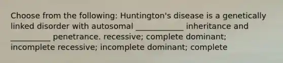 Choose from the following: Huntington's disease is a genetically linked disorder with autosomal ____________ inheritance and __________ penetrance. recessive; complete dominant; incomplete recessive; incomplete dominant; complete