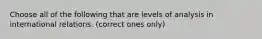 Choose all of the following that are levels of analysis in international relations. (correct ones only)