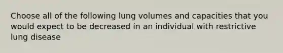 Choose all of the following <a href='https://www.questionai.com/knowledge/knktXYwOka-lung-volumes-and-capacities' class='anchor-knowledge'>lung volumes and capacities</a> that you would expect to be decreased in an individual with restrictive lung disease