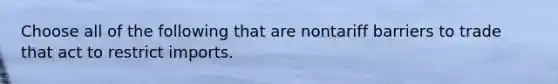 Choose all of the following that are nontariff barriers to trade that act to restrict imports.