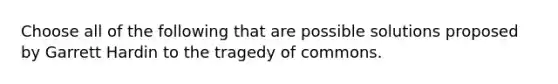 Choose all of the following that are possible solutions proposed by Garrett Hardin to the tragedy of commons.