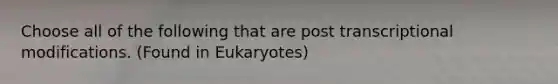 Choose all of the following that are post transcriptional modifications. (Found in Eukaryotes)