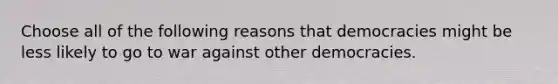 Choose all of the following reasons that democracies might be less likely to go to war against other democracies.