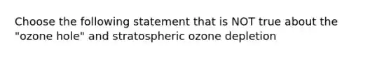 Choose the following statement that is NOT true about the "ozone hole" and stratospheric ozone depletion