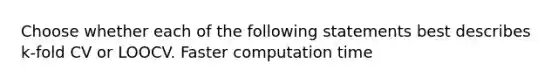 Choose whether each of the following statements best describes k-fold CV or LOOCV. Faster computation time