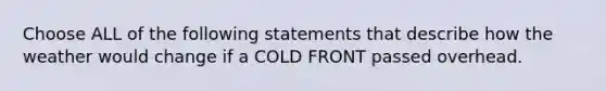 Choose ALL of the following statements that describe how the weather would change if a COLD FRONT passed overhead.