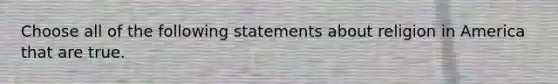 Choose all of the following statements about religion in America that are true.