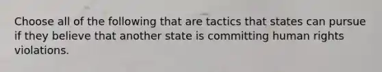 Choose all of the following that are tactics that states can pursue if they believe that another state is committing human rights violations.