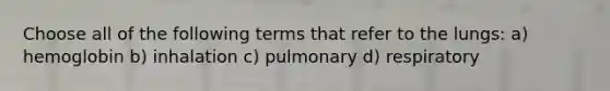 Choose all of the following terms that refer to the lungs: a) hemoglobin b) inhalation c) pulmonary d) respiratory