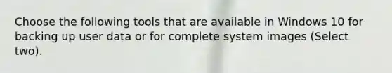 Choose the following tools that are available in Windows 10 for backing up user data or for complete system images (Select two).