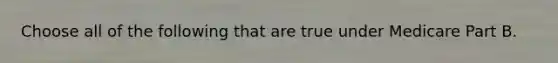 Choose all of the following that are true under Medicare Part B.