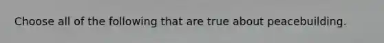 Choose all of the following that are true about peacebuilding.