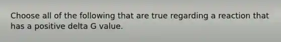 Choose all of the following that are true regarding a reaction that has a positive delta G value.