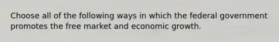 Choose all of the following ways in which the federal government promotes the free market and economic growth.