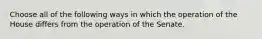 Choose all of the following ways in which the operation of the House differs from the operation of the Senate.