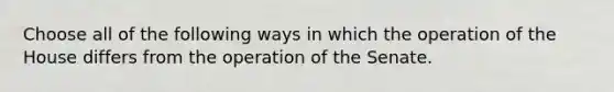 Choose all of the following ways in which the operation of the House differs from the operation of the Senate.