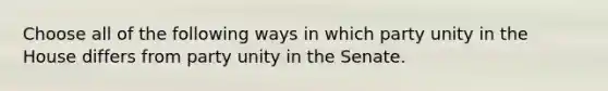 Choose all of the following ways in which party unity in the House differs from party unity in the Senate.