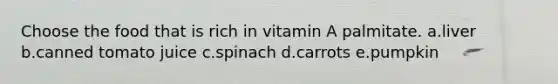 Choose the food that is rich in vitamin A palmitate. a.liver b.canned tomato juice c.spinach d.carrots e.pumpkin