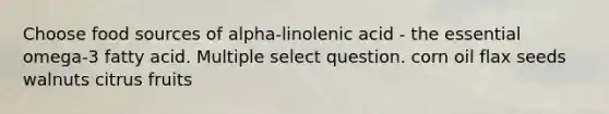 Choose food sources of alpha-linolenic acid - the essential omega-3 fatty acid. Multiple select question. corn oil flax seeds walnuts citrus fruits