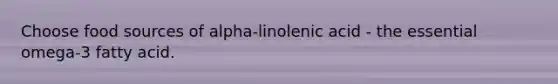 Choose food sources of alpha-linolenic acid - the essential omega-3 fatty acid.