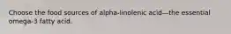 Choose the food sources of alpha-linolenic acid—the essential omega-3 fatty acid.