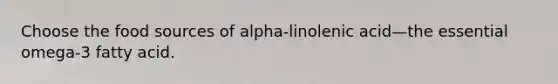 Choose the food sources of alpha-linolenic acid—the essential omega-3 fatty acid.