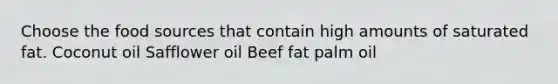 Choose the food sources that contain high amounts of saturated fat. Coconut oil Safflower oil Beef fat palm oil