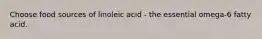 Choose food sources of linoleic acid - the essential omega-6 fatty acid.
