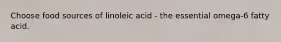 Choose food sources of linoleic acid - the essential omega-6 fatty acid.