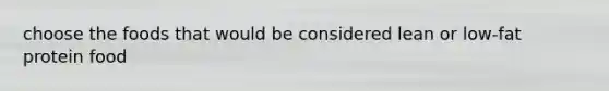 choose the foods that would be considered lean or low-fat protein food