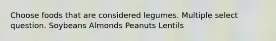 Choose foods that are considered legumes. Multiple select question. Soybeans Almonds Peanuts Lentils