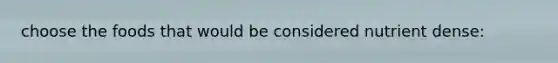choose the foods that would be considered nutrient dense: