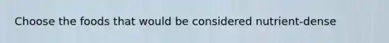 Choose the foods that would be considered nutrient-dense