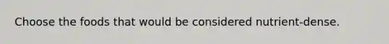 Choose the foods that would be considered nutrient-dense.