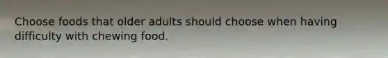 Choose foods that older adults should choose when having difficulty with chewing food.