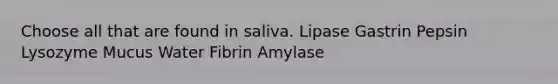 Choose all that are found in saliva. Lipase Gastrin Pepsin Lysozyme Mucus Water Fibrin Amylase