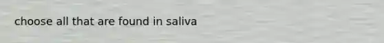 choose all that are found in saliva