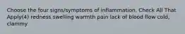 Choose the four signs/symptoms of inflammation. Check All That Apply(4) redness swelling warmth pain lack of blood flow cold, clammy