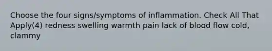 Choose the four signs/symptoms of inflammation. Check All That Apply(4) redness swelling warmth pain lack of blood flow cold, clammy