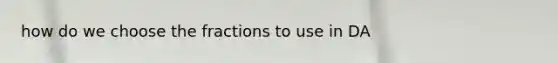 how do we choose the fractions to use in DA