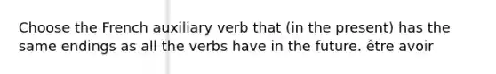 Choose the French auxiliary verb that (in the present) has the same endings as all the verbs have in the future. être avoir