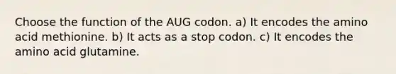 Choose the function of the AUG codon. a) It encodes the amino acid methionine. b) It acts as a stop codon. c) It encodes the amino acid glutamine.