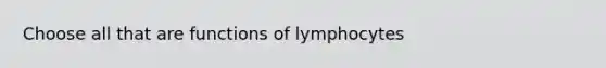 Choose all that are functions of lymphocytes