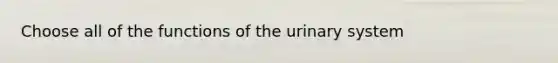 Choose all of the functions of the urinary system